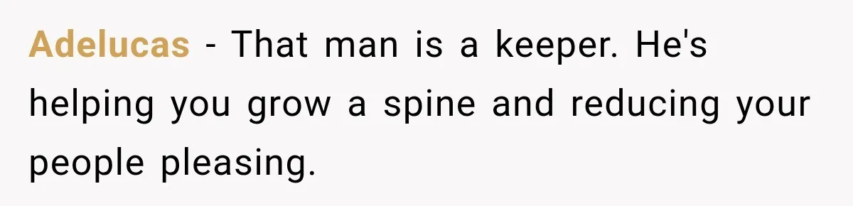 Adelucas − That man is a keeper. He's helping you grow a spine and reducing your people pleasing.