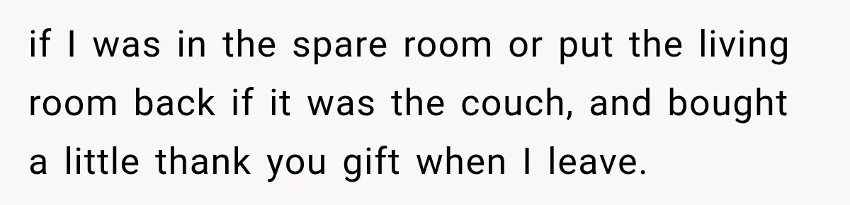 if I was in the spare room or put the living room back if it was the couch, and bought a little thank you gift when I leave.