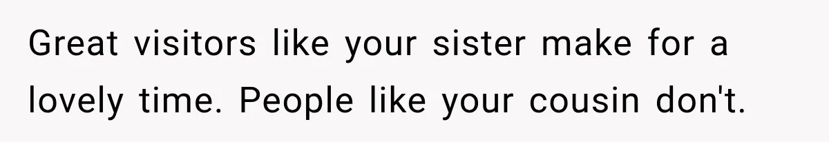 Great visitors like your sister make for a lovely time. People like your cousin don't.