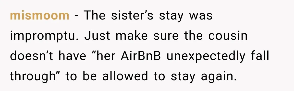 mismoom − The sister’s stay was impromptu. Just make sure the cousin doesn’t have “her AirBnB unexpectedly fall through” to be allowed to stay again.