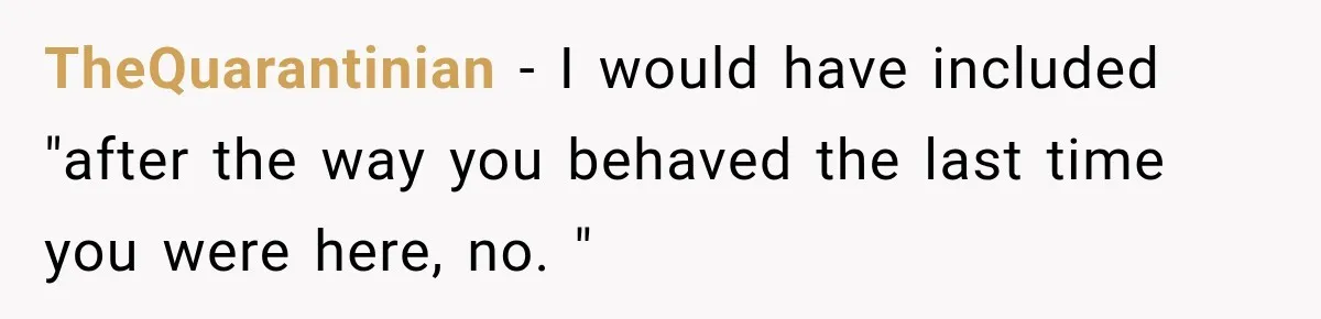 TheQuarantinian − I would have included "after the way you behaved the last time you were here, no. "