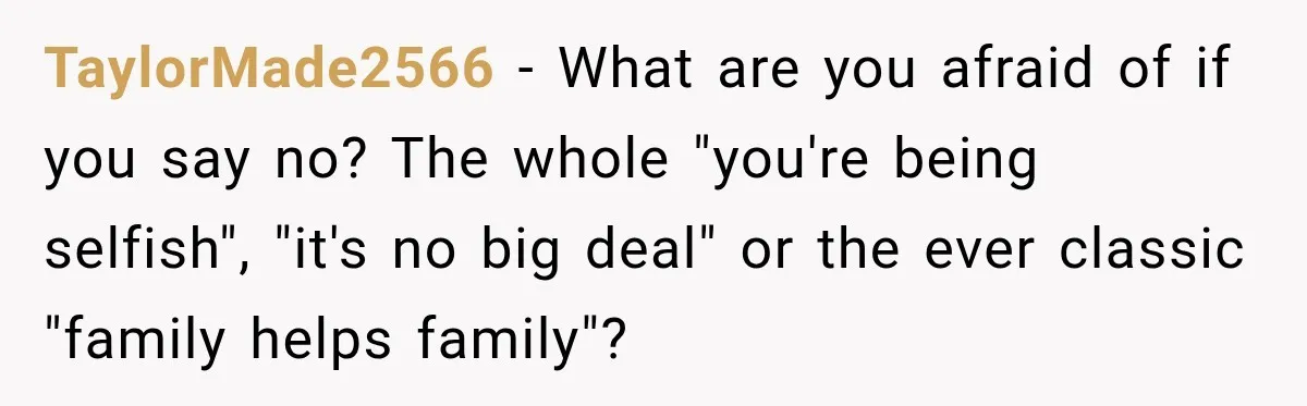 TaylorMade2566 − What are you afraid of if you say no? The whole "you're being selfish", "it's no big deal" or the ever classic "family helps family"?