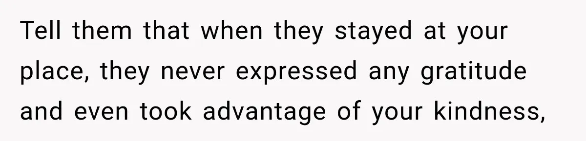 Tell them that when they stayed at your place, they never expressed any gratitude and even took advantage of your kindness,