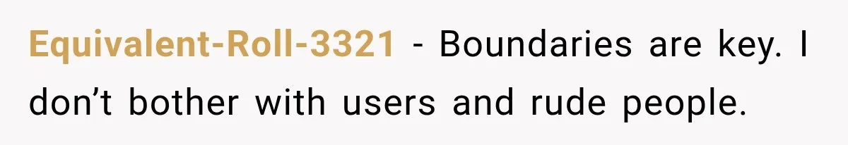 Equivalent-Roll-3321 − Boundaries are key. I don’t bother with users and rude people.