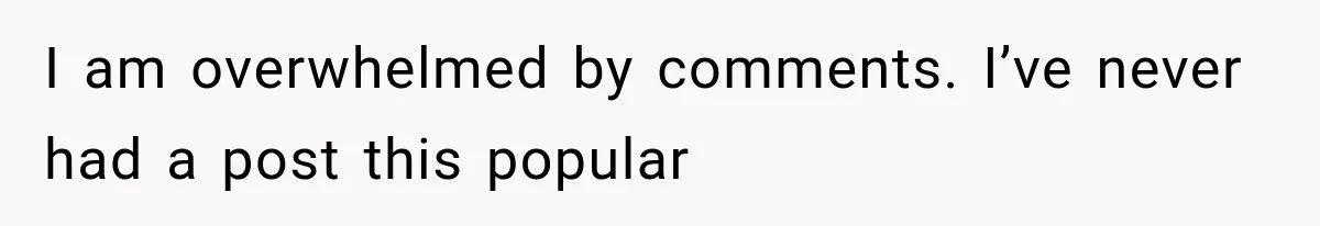 I am overwhelmed by comments. I’ve never had a post this popular
