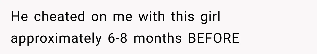 He cheated on me with this girl approximately 6-8 months BEFORE