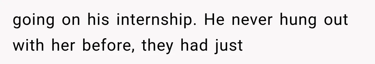 going on his internship. He never hung out with her before, they had just