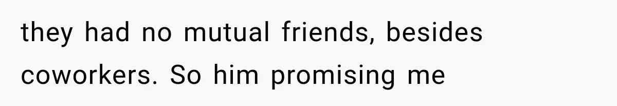 they had no mutual friends, besides coworkers. So him promising me