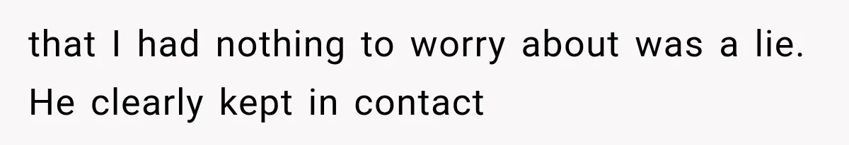 that I had nothing to worry about was a lie. He clearly kept in contact