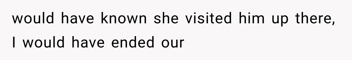 would have known she visited him up there, I would have ended our