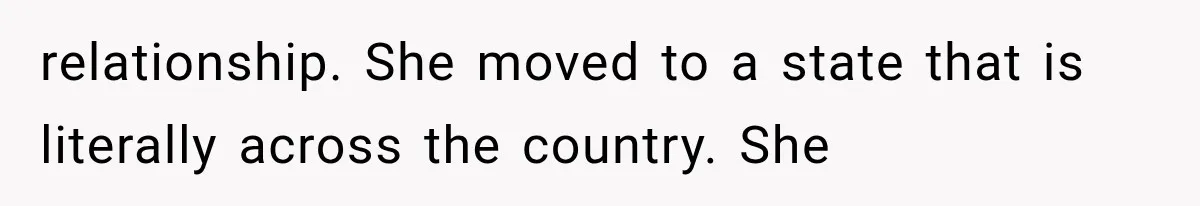 relationship. She moved to a state that is literally across the country. She