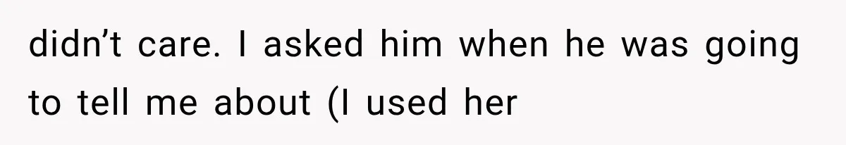 didn’t care. I asked him when he was going to tell me about (I used her