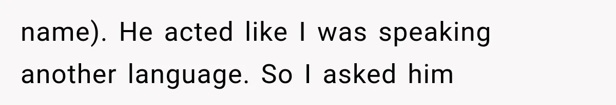 name). He acted like I was speaking another language. So I asked him