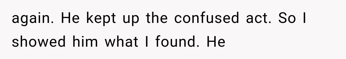 again. He kept up the confused act. So I showed him what I found. He