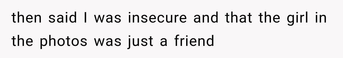 then said I was insecure and that the girl in the photos was just a friend