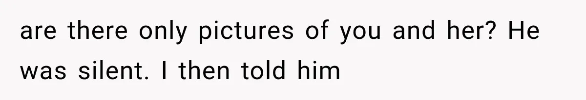 are there only pictures of you and her? He was silent. I then told him