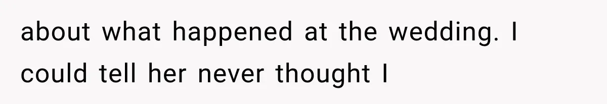 about what happened at the wedding. I could tell her never thought I