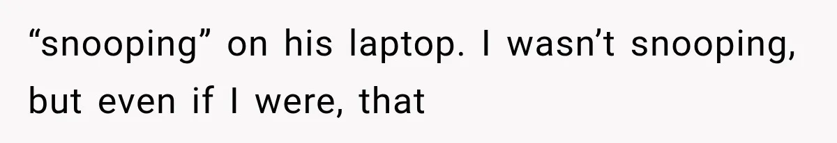 “snooping” on his laptop. I wasn’t snooping, but even if I were, that