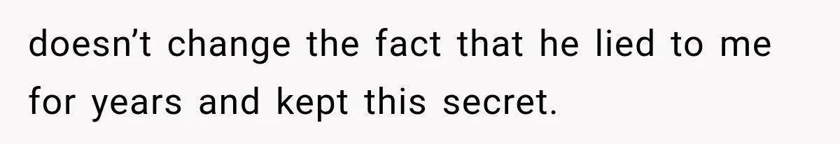 doesn’t change the fact that he lied to me for years and kept this secret.