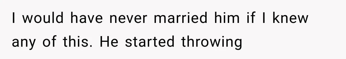 I would have never married him if I knew any of this. He started throwing