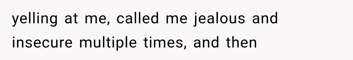 yelling at me, called me jealous and insecure multiple times, and then