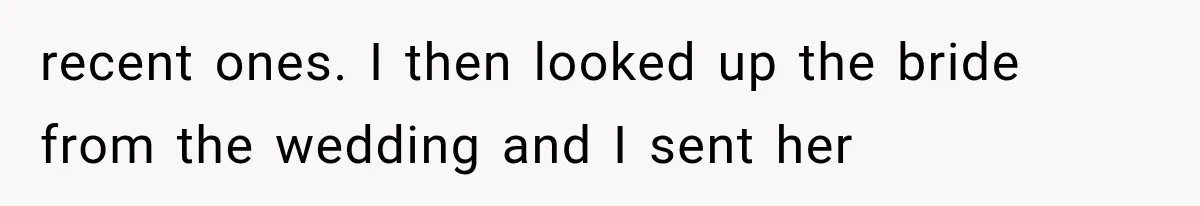 recent ones. I then looked up the bride from the wedding and I sent her