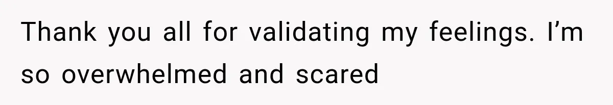 Thank you all for validating my feelings. I’m so overwhelmed and scared