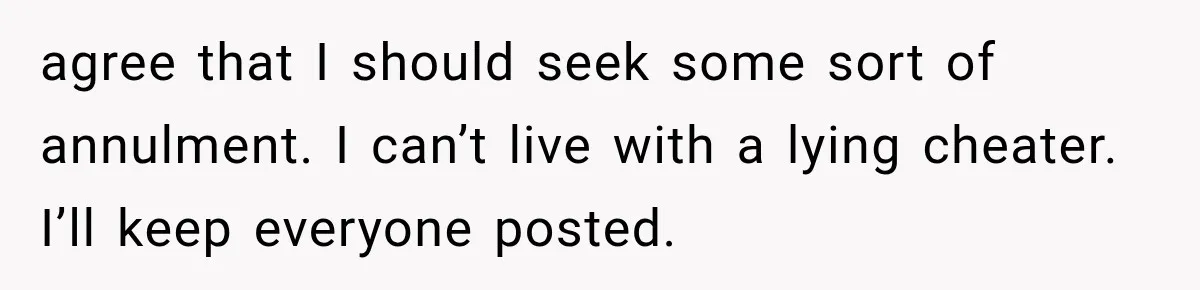agree that I should seek some sort of annulment. I can’t live with a lying cheater. I’ll keep everyone posted.