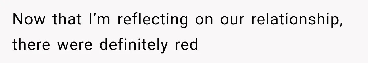 Now that I’m reflecting on our relationship, there were definitely red