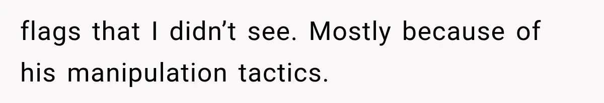 flags that I didn’t see. Mostly because of his manipulation tactics.