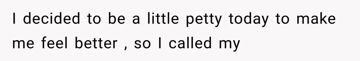 I decided to be a little petty today to make me feel better , so I called my