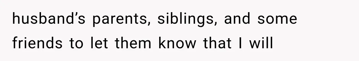 husband’s parents, siblings, and some friends to let them know that I will