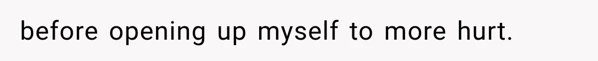 before opening up myself to more hurt.