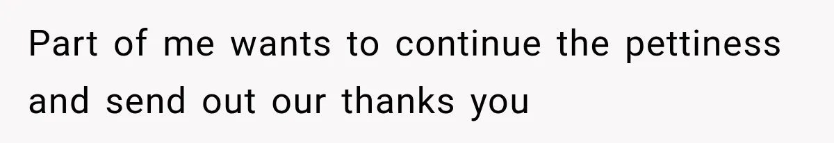 Part of me wants to continue the pettiness and send out our thanks you