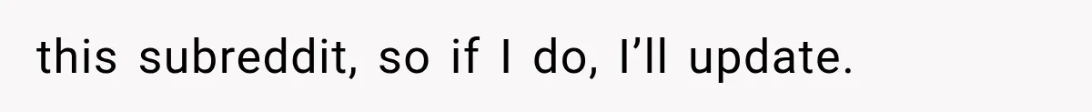 this subreddit, so if I do, I’ll update.