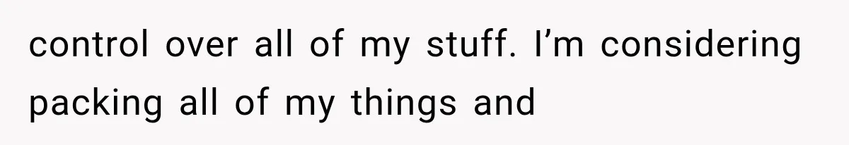 control over all of my stuff. I’m considering packing all of my things and