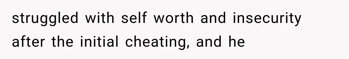 struggled with self worth and insecurity after the initial cheating, and he