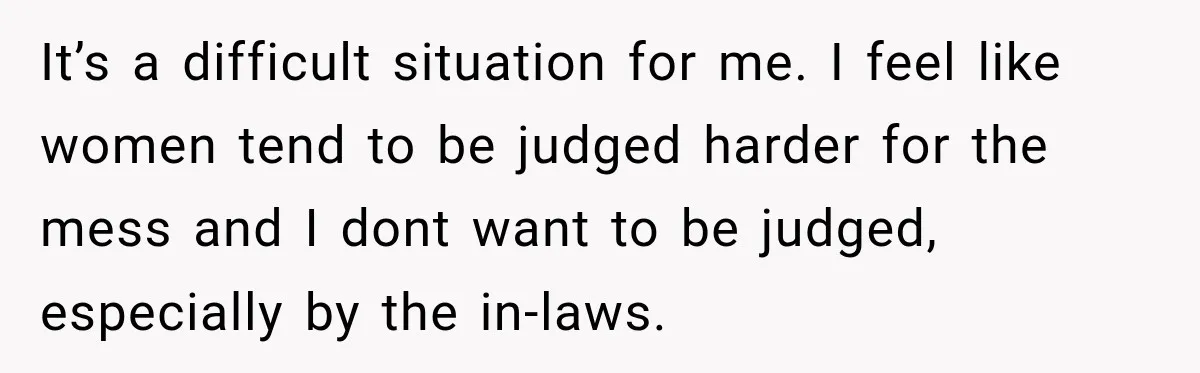 It’s a difficult situation for me. I feel like women tend to be judged harder for the mess and I dont want to be judged, especially by the in-laws.