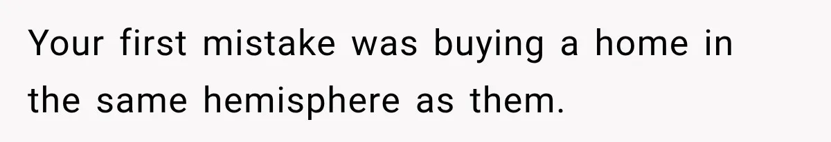 Your first mistake was buying a home in the same hemisphere as them.