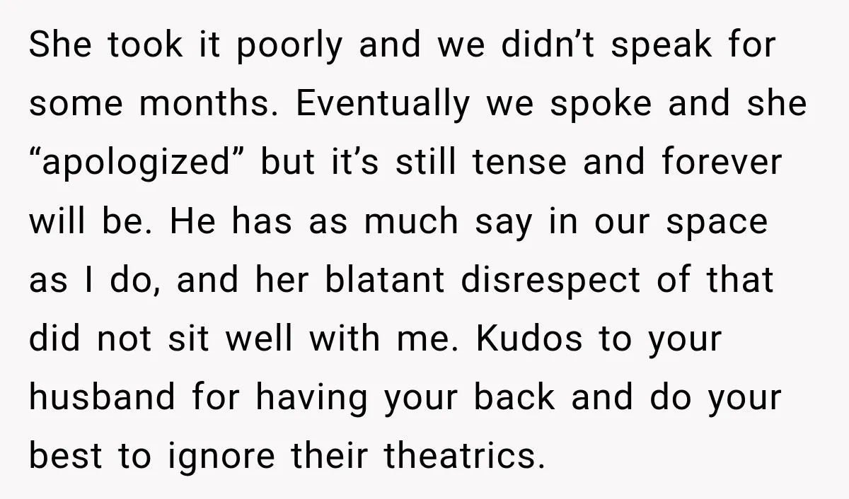 She took it poorly and we didn’t speak for some months. Eventually we spoke and she “apologized” but it’s still tense and forever will be. He has as much say...
