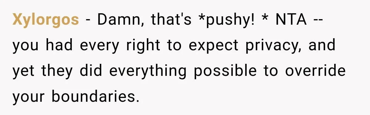 Xylorgos − Damn, that's *pushy! * NTA -- you had every right to expect privacy, and yet they did everything possible to override your boundaries.