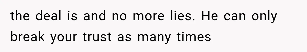 the deal is and no more lies. He can only break your trust as many times