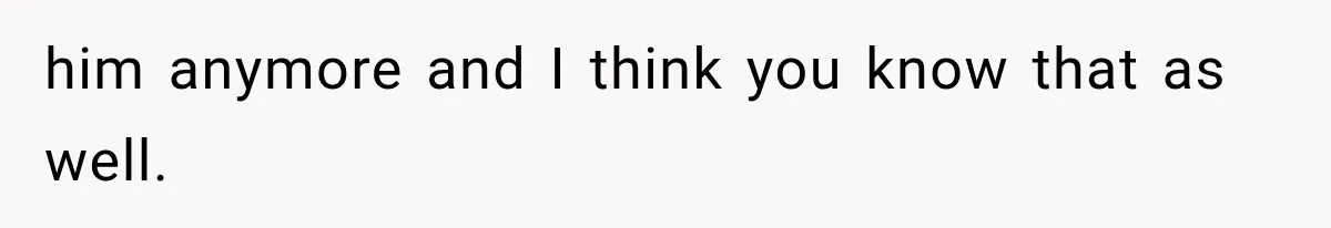 him anymore and I think you know that as well.