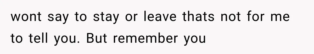 wont say to stay or leave thats not for me to tell you. But remember you