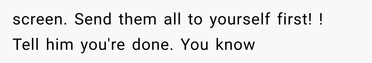 screen. Send them all to yourself first! ! Tell him you're done. You know