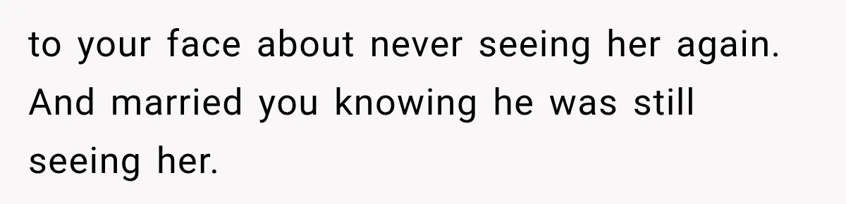 to your face about never seeing her again. And married you knowing he was still seeing her.