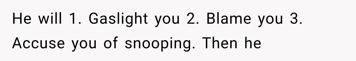 He will 1. Gaslight you 2. Blame you 3. Accuse you of snooping. Then he