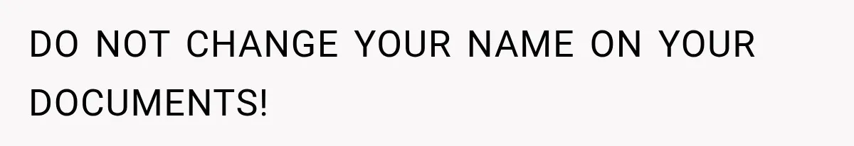 DO NOT CHANGE YOUR NAME ON YOUR DOCUMENTS!