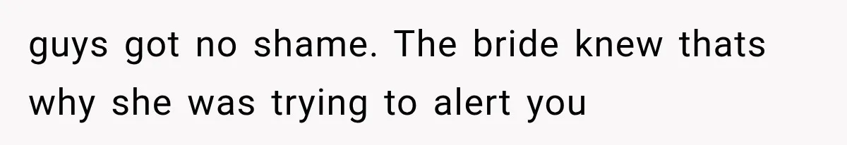 guys got no shame. The bride knew thats why she was trying to alert you
