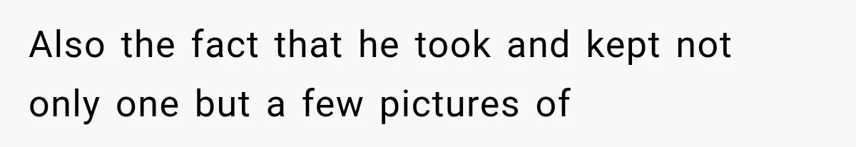 Also the fact that he took and kept not only one but a few pictures of